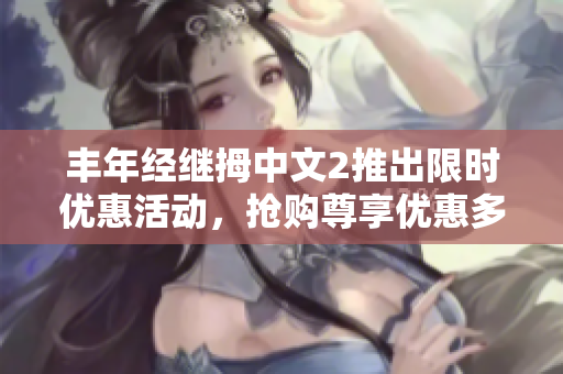 丰年经继拇中文2推出限时优惠活动，抢购尊享优惠多重惊喜