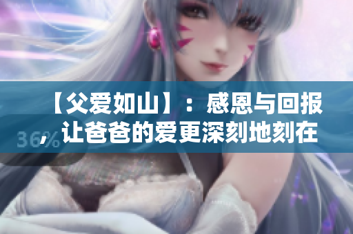 【父爱如山】：感恩与回报，让爸爸的爱更深刻地刻在心中