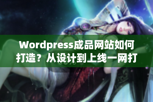 Wordpress成品网站如何打造？从设计到上线一网打尽