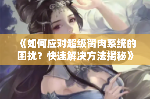 《如何应对超级胬肉系统的困扰？快速解决方法揭秘》