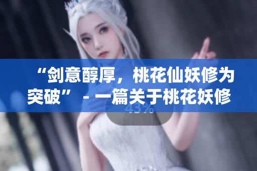 “剑意醇厚，桃花仙妖修为突破” - 一篇关于桃花妖修行的文章
