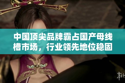 中国顶尖品牌霸占国产母线槽市场，行业领先地位稳固