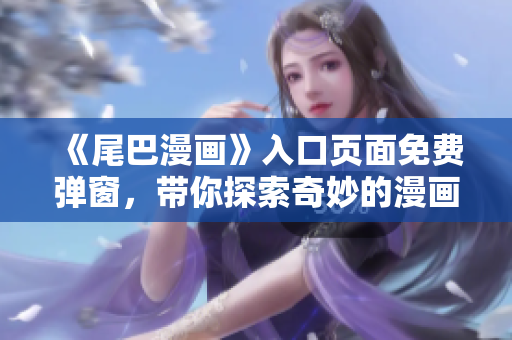 《尾巴漫画》入口页面免费弹窗，带你探索奇妙的漫画世界！