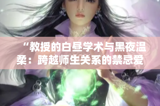 “教授的白昼学术与黑夜温柔：跨越师生关系的禁忌爱情”