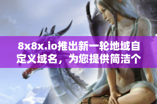 8x8x.io推出新一轮地域自定义域名，为您提供简洁个性化网址
