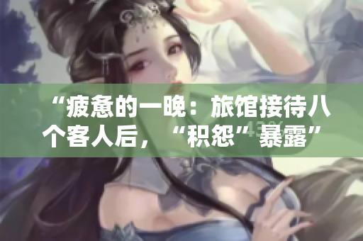 “疲惫的一晚：旅馆接待八个客人后，“积怨”暴露”
