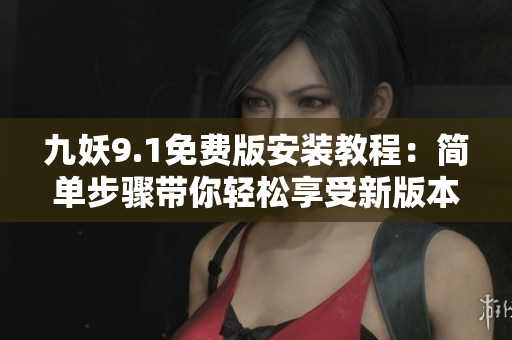 九妖9.1免费版安装教程：简单步骤带你轻松享受新版本乐趣