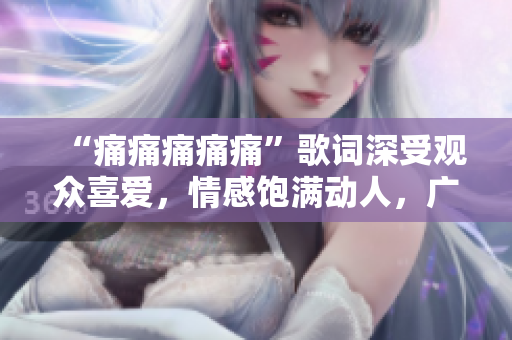 “痛痛痛痛痛”歌词深受观众喜爱，情感饱满动人，广受赞誉