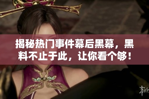 揭秘热门事件幕后黑幕，黑料不止于此，让你看个够！