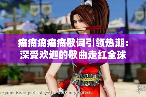 痛痛痛痛痛歌词引领热潮：深受欢迎的歌曲走红全球