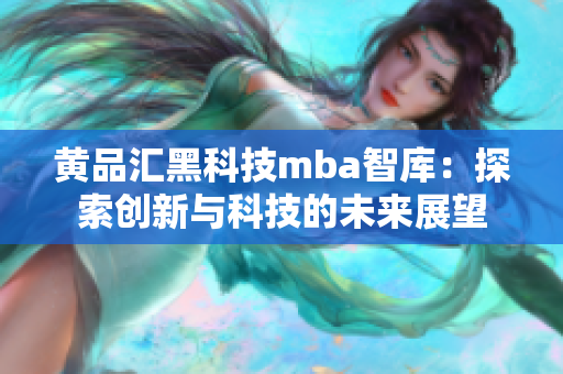 黄品汇黑科技mba智库：探索创新与科技的未来展望
