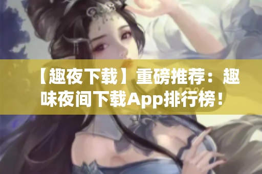 【趣夜下载】重磅推荐：趣味夜间下载App排行榜！