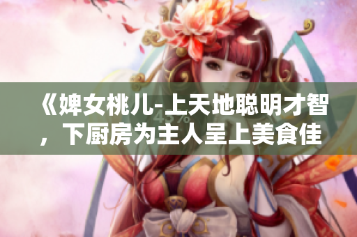 《婢女桃儿-上天地聪明才智，下厨房为主人呈上美食佳肴》