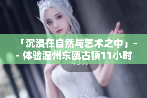 「沉浸在自然与艺术之中」-- 体验温州东瓯古镇11小时
