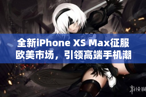 全新iPhone XS Max征服欧美市场，引领高端手机潮流