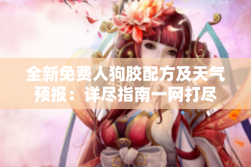 全新免费人狗胶配方及天气预报：详尽指南一网打尽
