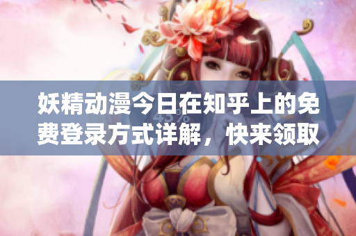 妖精动漫今日在知乎上的免费登录方式详解，快来领取你的专属账号！(1)