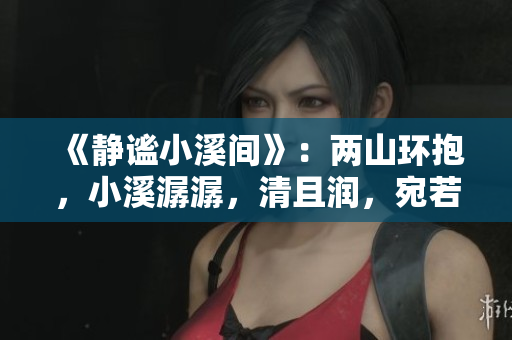 《静谧小溪间》：两山环抱，小溪潺潺，清且润，宛若世外桃源