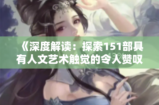 《深度解读：探索151部具有人文艺术触觉的令人赞叹的电影》