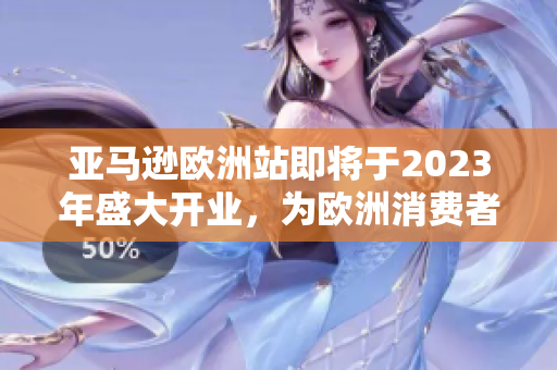 亚马逊欧洲站即将于2023年盛大开业，为欧洲消费者带来更多选择与便利