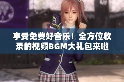 享受免费好音乐！全方位收录的视频BGM大礼包来啦