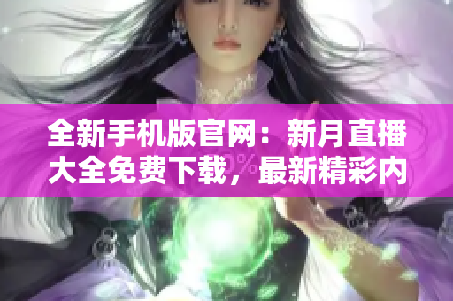 全新手机版官网：新月直播大全免费下载，最新精彩内容尽在掌握
