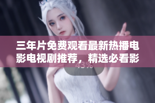 三年片免费观看最新热播电影电视剧推荐，精选必看影视大全
