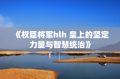 《权臣将军hlh 皇上的坚定力量与智慧统治》