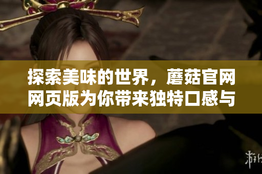 探索美味的世界，蘑菇官网网页版为你带来独特口感与营养
