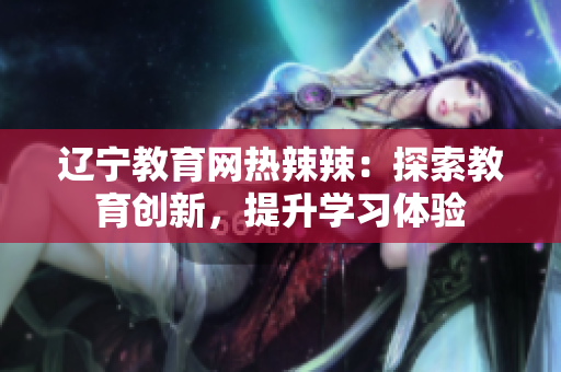 辽宁教育网热辣辣：探索教育创新，提升学习体验