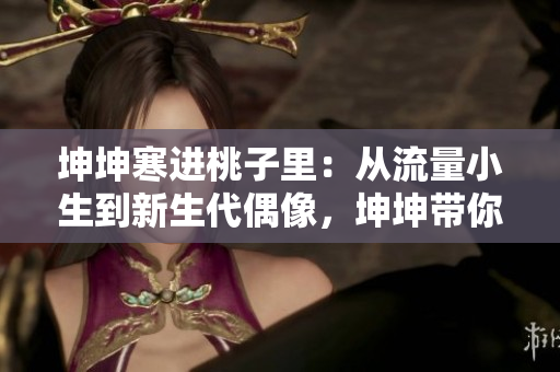 坤坤寒进桃子里：从流量小生到新生代偶像，坤坤带你进入音乐世界