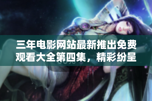 三年电影网站最新推出免费观看大全第四集，精彩纷呈震撼上线