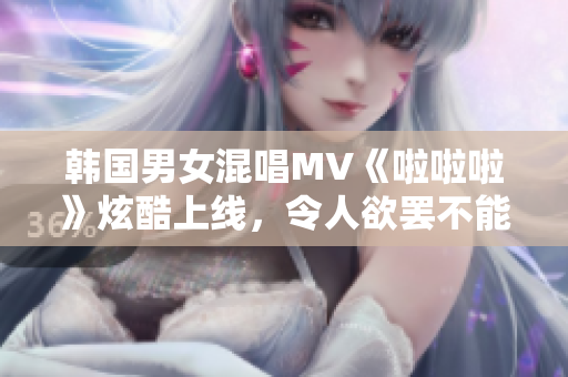 韩国男女混唱MV《啦啦啦》炫酷上线，令人欲罢不能！