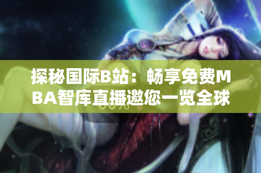 探秘国际B站：畅享免费MBA智库直播邀您一览全球商业趋势