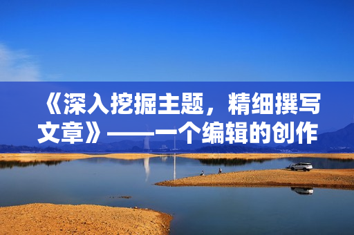 《深入挖掘主题，精细撰写文章》——一个编辑的创作心得