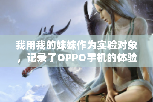 我用我的妹妹作为实验对象，记录了OPPO手机的体验