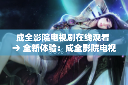 成全影院电视剧在线观看 → 全新体验：成全影院电视剧在线观赏
