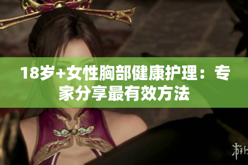 18岁+女性胸部健康护理：专家分享最有效方法