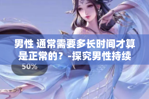 男性 通常需要多长时间才算是正常的？-探究男性持续时间的普遍范围