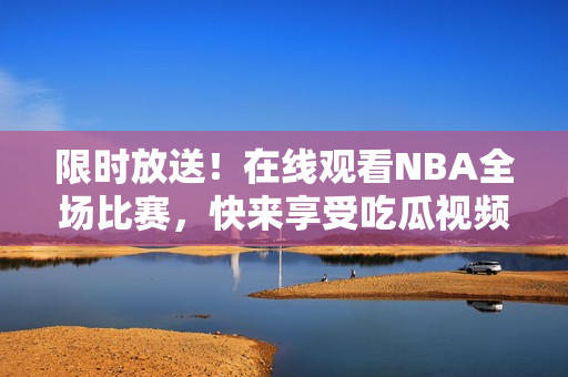 限时放送！在线观看NBA全场比赛，快来享受吃瓜视频独家直播