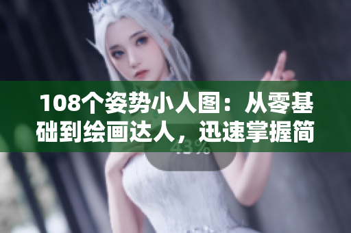 108个姿势小人图：从零基础到绘画达人，迅速掌握简笔画技巧！