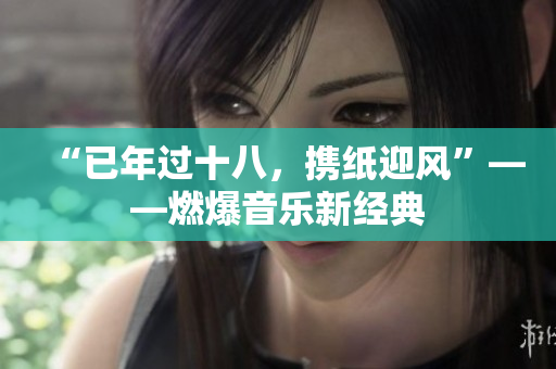 “已年过十八，携纸迎风”——燃爆音乐新经典
