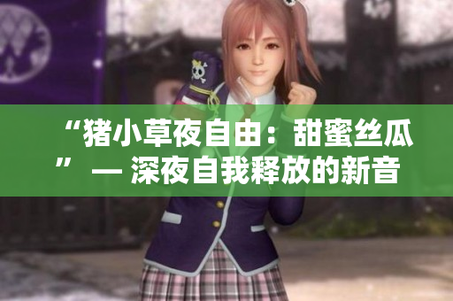 “猪小草夜自由：甜蜜丝瓜” — 深夜自我释放的新音乐人