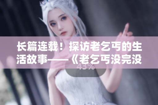 长篇连载！探访老乞丐的生活故事——《老乞丐没完没了》连续第73节