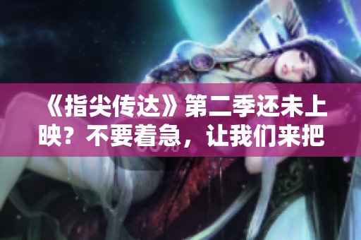 《指尖传达》第二季还未上映？不要着急，让我们来把握这热潮！