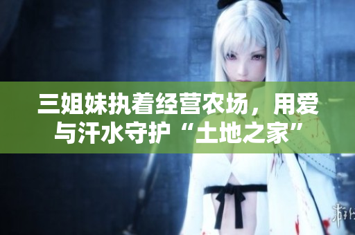 三姐妹执着经营农场，用爱与汗水守护“土地之家”