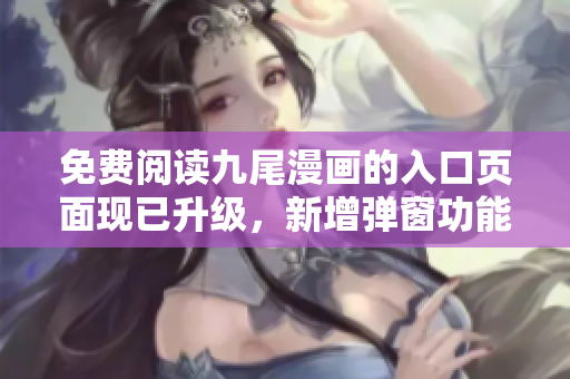 免费阅读九尾漫画的入口页面现已升级，新增弹窗功能