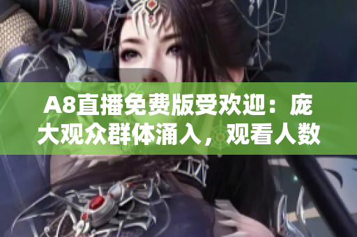 A8直播免费版受欢迎：庞大观众群体涌入，观看人数达新高