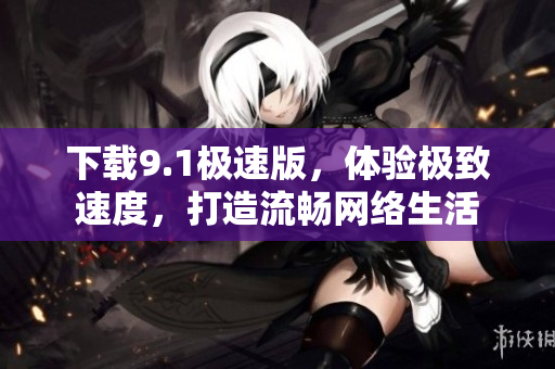 下载9.1极速版，体验极致速度，打造流畅网络生活
