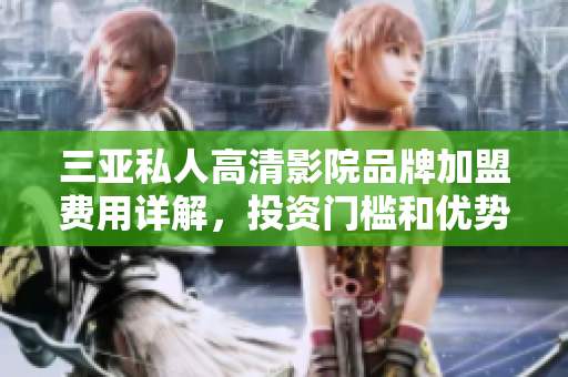 三亚私人高清影院品牌加盟费用详解，投资门槛和优势一览
